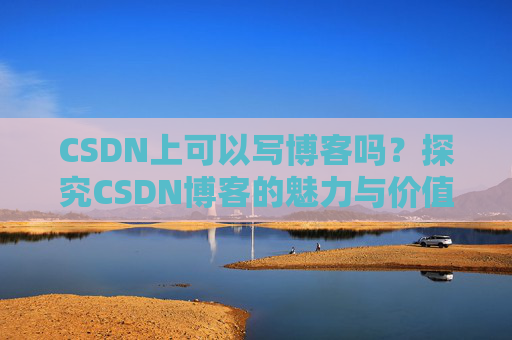 CSDN上可以写博客吗？探究CSDN博客的魅力与价值